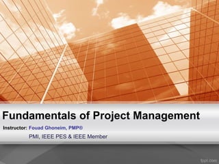 Fundamentals of Project Management
Instructor: Fouad Ghoneim, PMP®
PMI, IEEE PES & IEEE Member
 