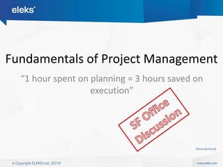Fundamentals of Project Management 
“1 hour spent on planning = 3 hours saved on 
execution” 
Dima Semchuk 
 
