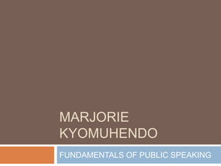 Marjorie Kyomuhendo FUNDAMENTALS OF PUBLIC SPEAKING 
