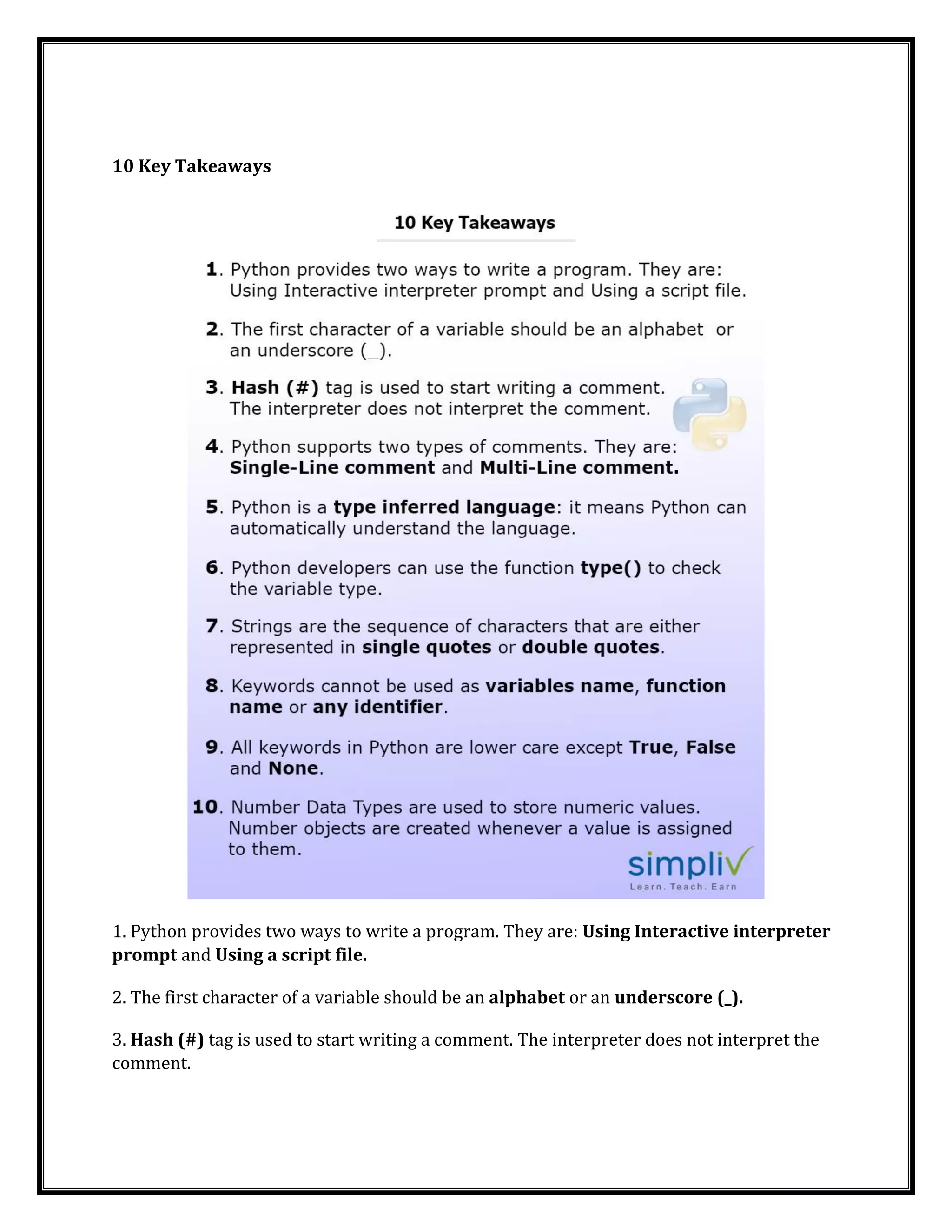 10 Key Takeaways
1. Python provides two ways to write a program. They are: Using Interactive interpreter
prompt and Using a script file.
2. The first character of a variable should be an alphabet or an underscore (_).
3. Hash (#) tag is used to start writing a comment. The interpreter does not interpret the
comment.
 