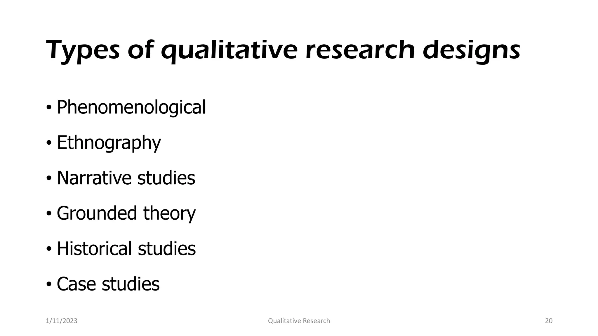 Types of qualitative research designs
• Phenomenological
• Ethnography
• Narrative studies
• Grounded theory
• Historical studies
• Case studies
1/11/2023 Qualitative Research 20
 