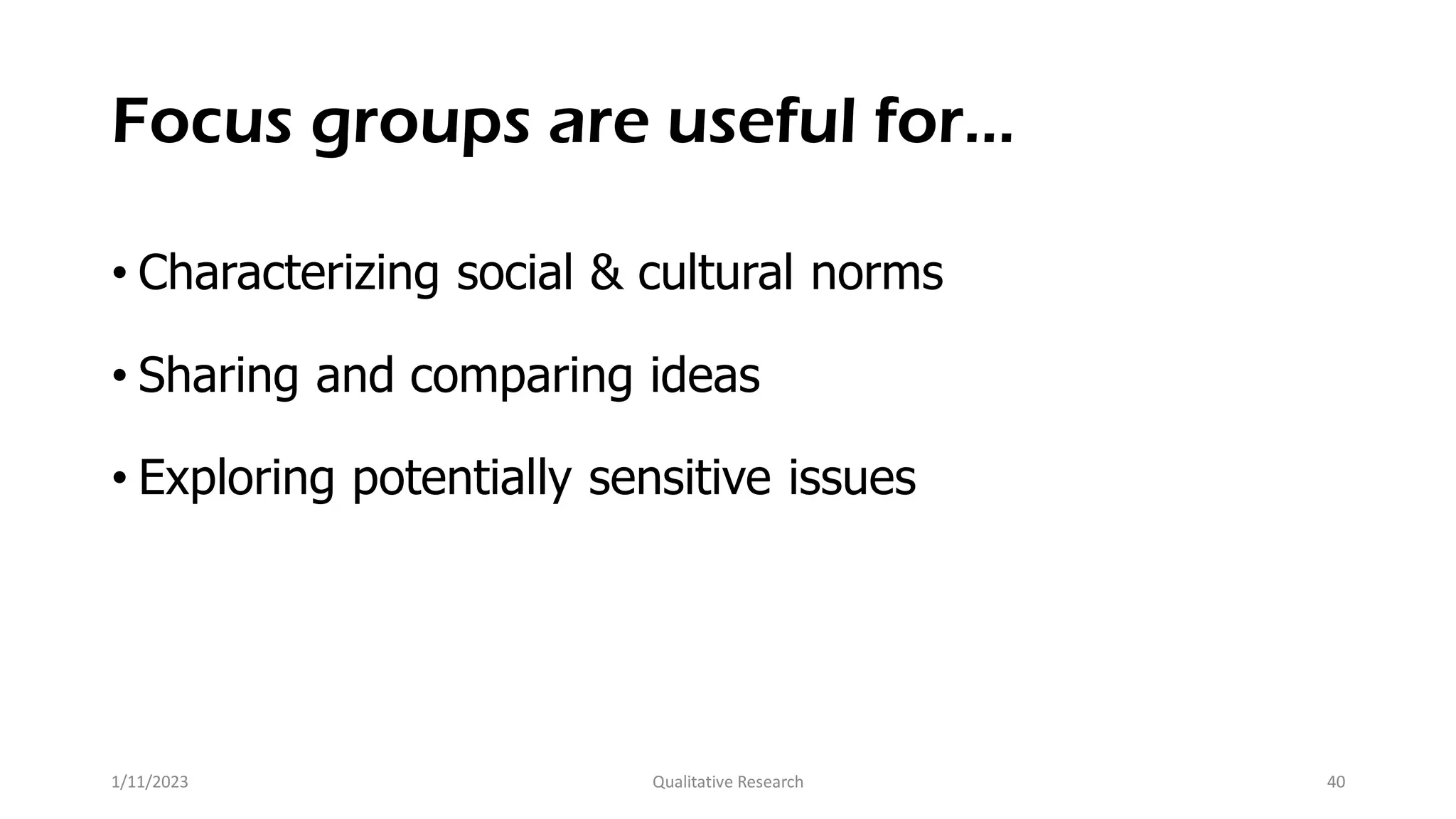 Focus groups are useful for…
• Characterizing social & cultural norms
• Sharing and comparing ideas
• Exploring potentially sensitive issues
1/11/2023 Qualitative Research 40
 