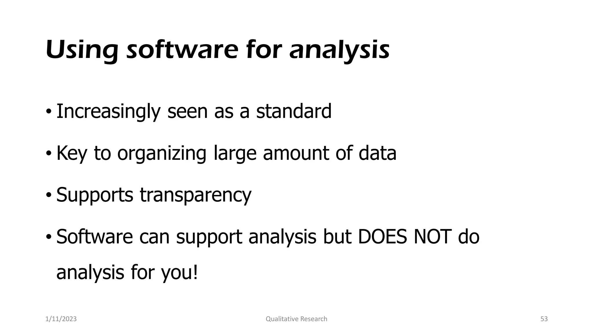Using software for analysis
• Increasingly seen as a standard
• Key to organizing large amount of data
• Supports transparency
• Software can support analysis but DOES NOT do
analysis for you!
1/11/2023 Qualitative Research 53
 