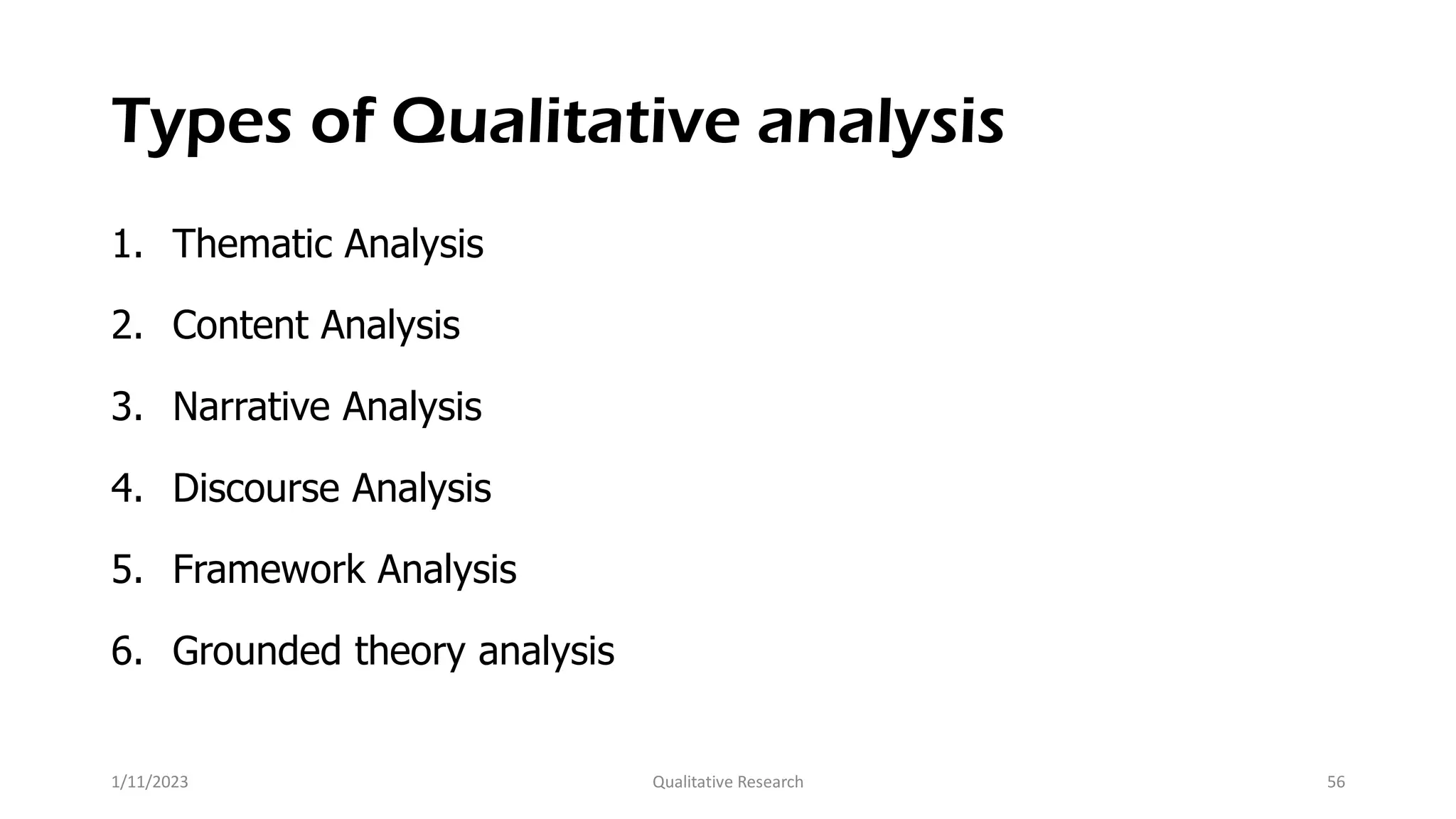Types of Qualitative analysis
1. Thematic Analysis
2. Content Analysis
3. Narrative Analysis
4. Discourse Analysis
5. Framework Analysis
6. Grounded theory analysis
1/11/2023 Qualitative Research 56
 