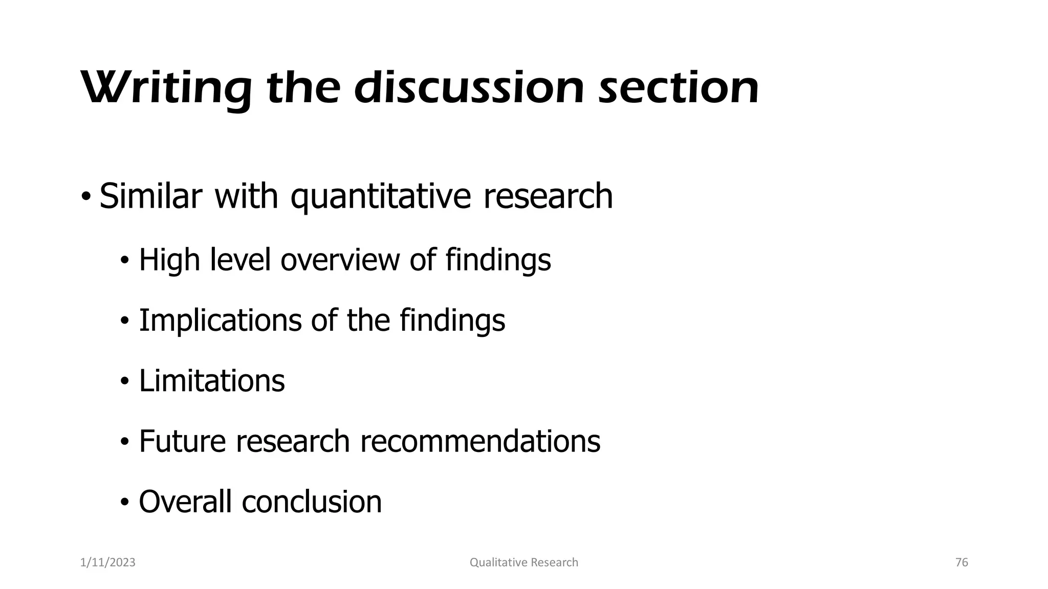 Writing the discussion section
• Similar with quantitative research
• High level overview of findings
• Implications of the findings
• Limitations
• Future research recommendations
• Overall conclusion
1/11/2023 Qualitative Research 76
 