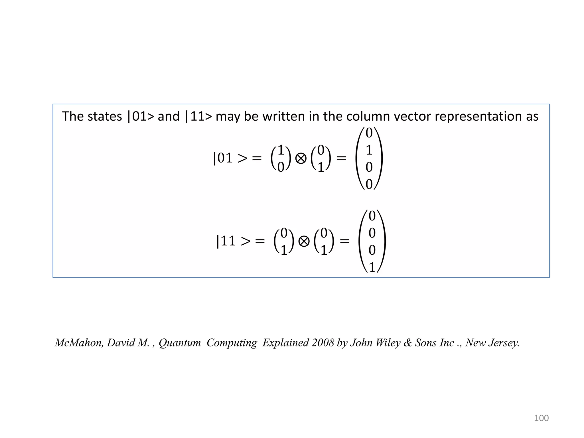 100 The states |01> and |11> may be written in the column vector representation as |01 > = 1 0 0 1 = 0 1 0 0 |11 > = 0 1 0 1 = 0 0 0 1 McMahon, David M. , Quantum Computing Explained 2008 by John Wiley & Sons Inc ., New Jersey. 