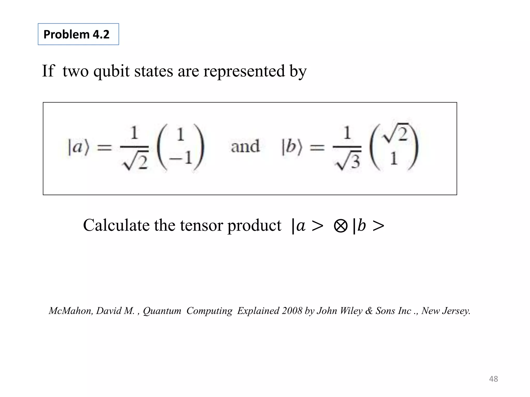 48 If two qubit states are represented by Calculate the tensor product |𝑎 > |𝑏 > Problem 4.2 McMahon, David M. , Quantum Computing Explained 2008 by John Wiley & Sons Inc ., New Jersey. 