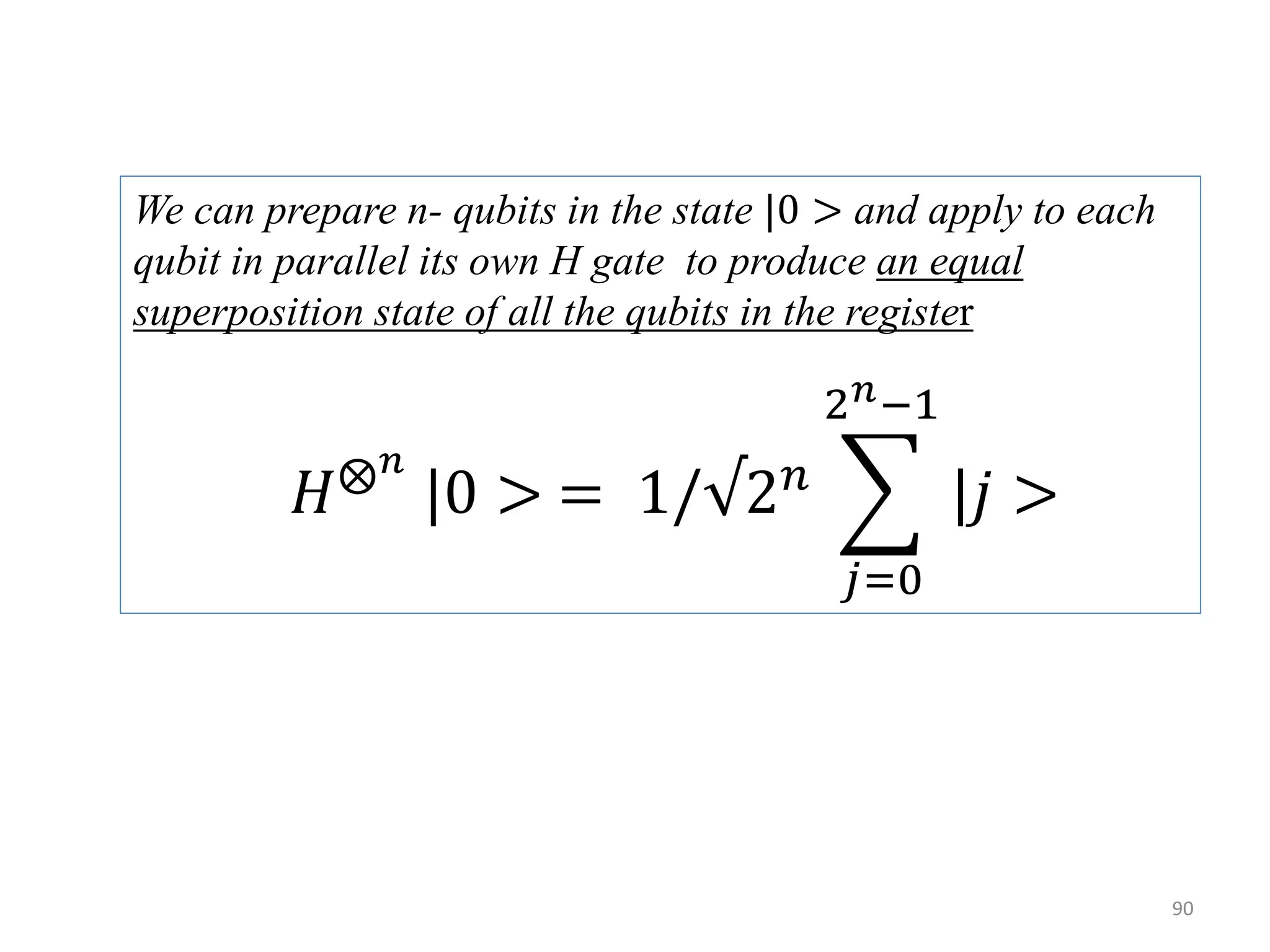 We can prepare n- qubits in the state |0 > and apply to each qubit in parallel its own H gate to produce an equal superposition state of all the qubits in the register 𝐻 𝑛 |0 > = 1/√2 𝑛 𝑗=0 2 𝑛−1 |𝑗 > 90 