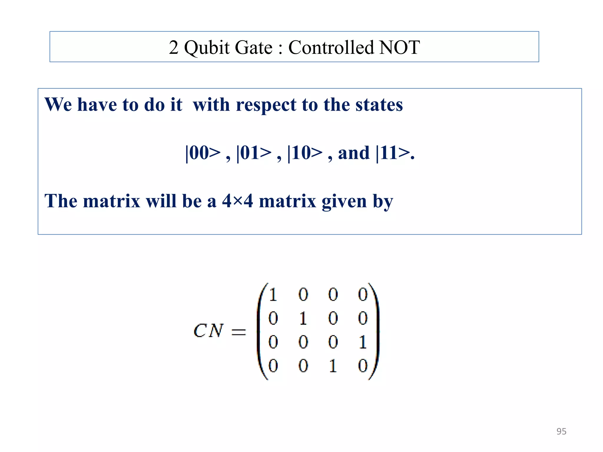2 Qubit Gate : Controlled NOT We have to do it with respect to the states |00> , |01> , |10> , and |11>. The matrix will be a 4×4 matrix given by 95 