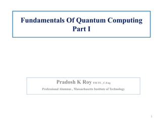 Fundamentals Of Quantum Computing
Part I
Pradosh K Roy FIETE , C.Eng
Professional Alumnus , Massachusetts Institute of Technology
1
 