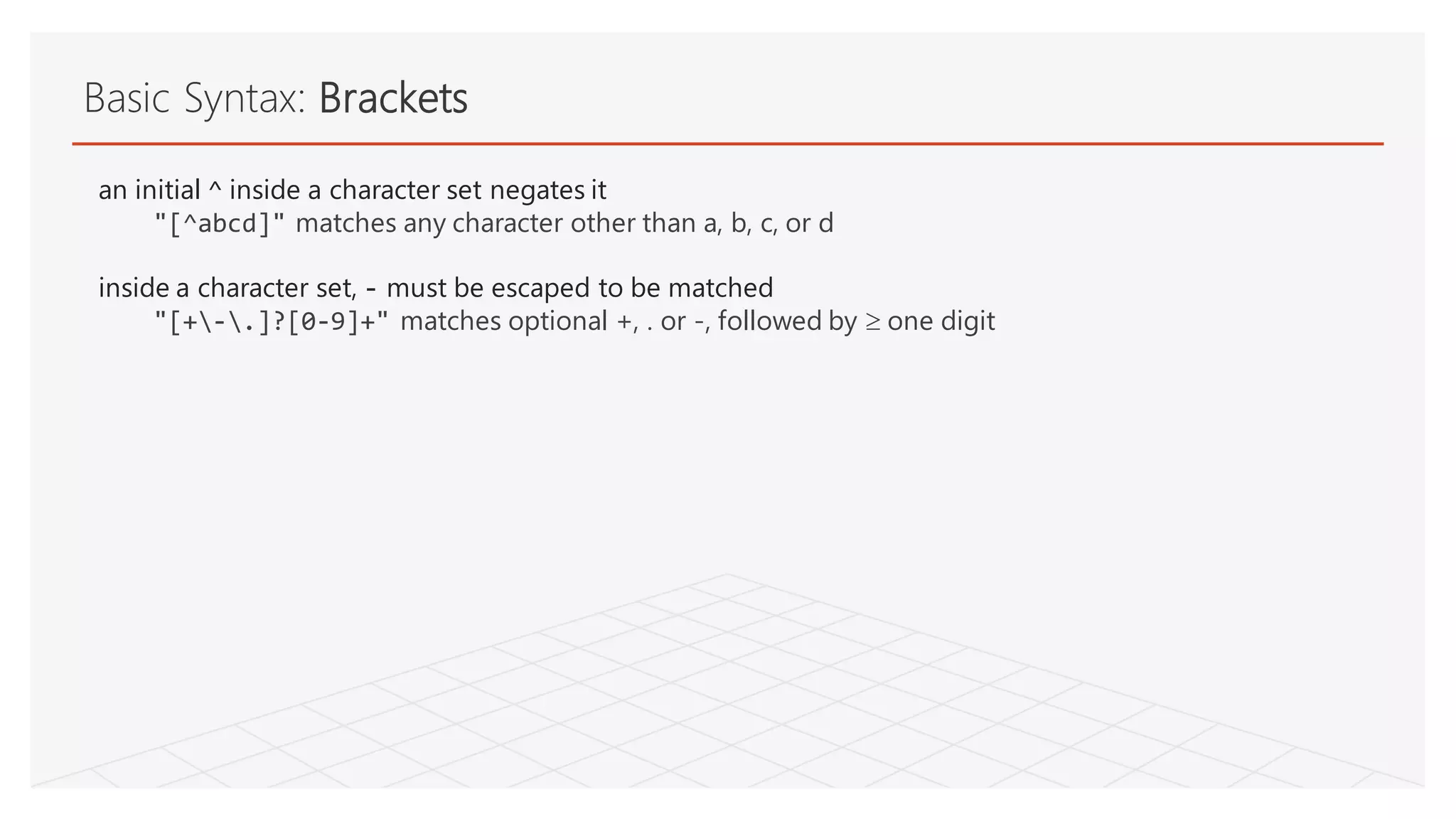 Basic Syntax: Brackets
an initial ^ inside a character set negates it
"[^abcd]" matches any character other than a, b, c, or d
inside a character set, - must be escaped to be matched
"[+-.]?[0-9]+" matches optional +, . or -, followed by  one digit
 