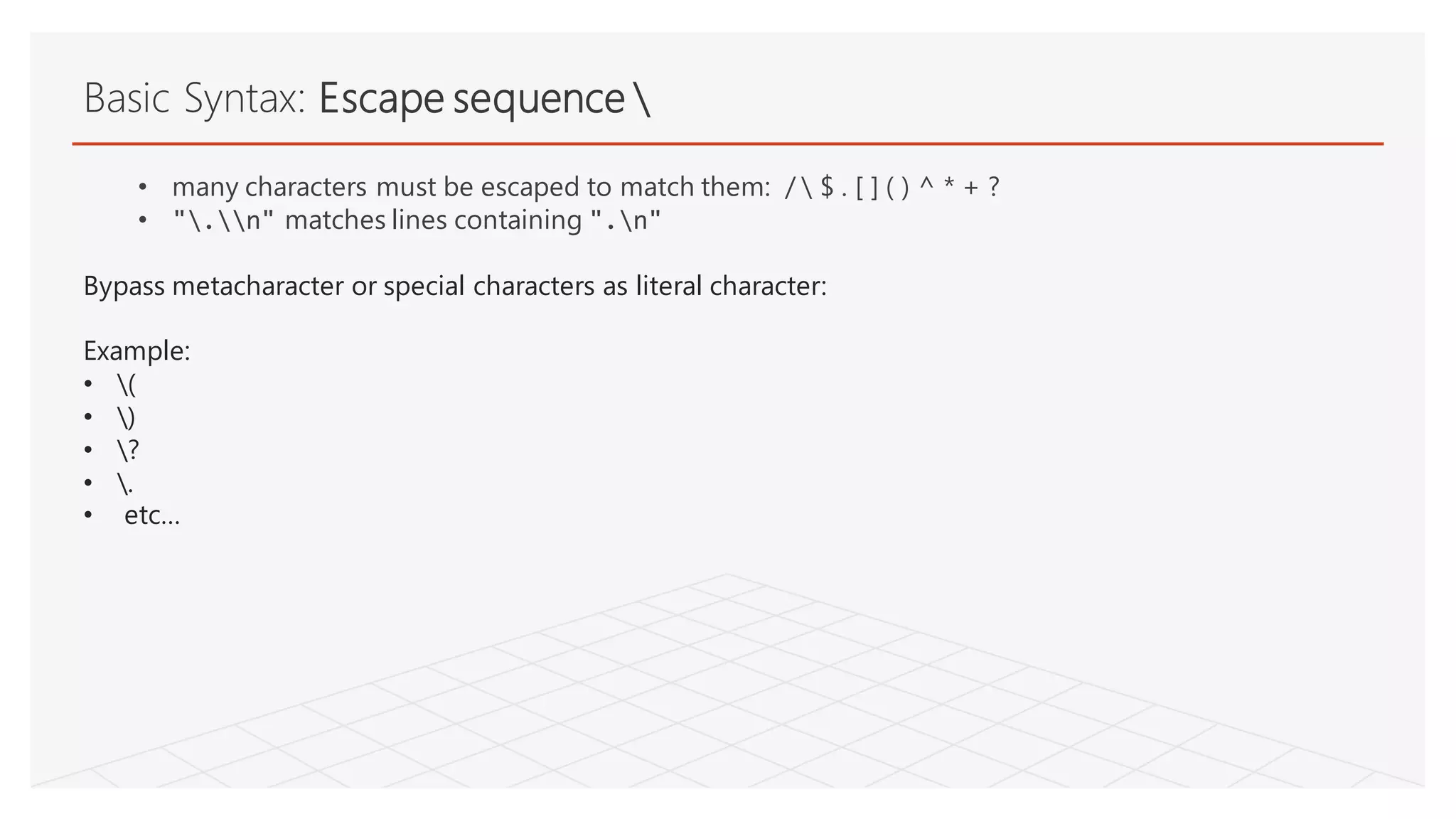 Basic Syntax: Escape sequence 
• many characters must be escaped to match them: /  $ . [ ] ( ) ^ * + ?
• ".n" matches lines containing ".n"
Bypass metacharacter or special characters as literal character:
Example:
• (
• )
• ?
• .
• etc…
 