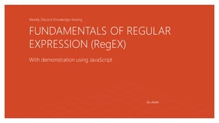 FUNDAMENTALS OF REGULAR
EXPRESSION (RegEX)
With demonstration using JavaScript
By : Azzter
Weekly Discord Knowledge-sharing
 