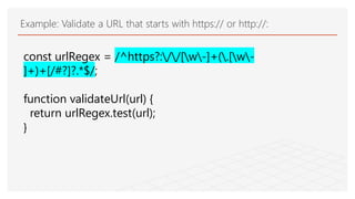 Example: Validate a URL that starts with https:// or http://:
const urlRegex = /^https?://[w-]+(.[w-
]+)+[/#?]?.*$/;
function validateUrl(url) {
return urlRegex.test(url);
}
 