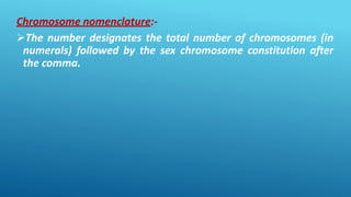 Chromosome nomenclature:-
The number designates the total number of chromosomes (in
numerals) followed by the sex chromosome constitution after
the comma.
 