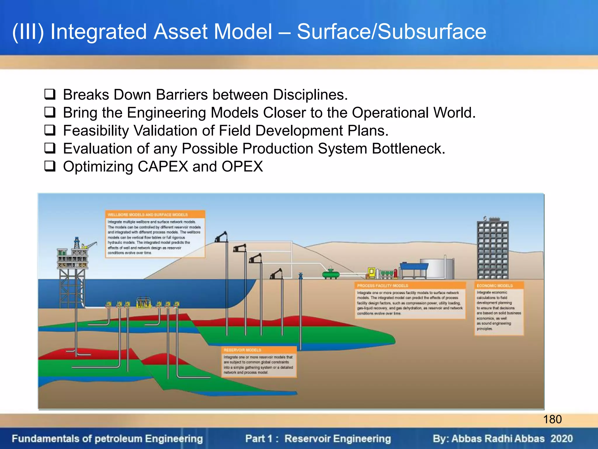  Breaks Down Barriers between Disciplines.
 Bring the Engineering Models Closer to the Operational World.
 Feasibility Validation of Field Development Plans.
 Evaluation of any Possible Production System Bottleneck.
 Optimizing CAPEX and OPEX
(III) Integrated Asset Model – Surface/Subsurface
180
 