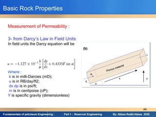 3- from Darcy’s Law in Field Units
In field units the Darcy equation will be
Where :
k is in milli-Darcies (mD);
u is in RB/day/ft2;
dx dp is in psi/ft;
m is in centipoise (cP);
Y is specific gravity (dimensionless)
Measurement of Permeability :
Basic Rock Properties
44
 