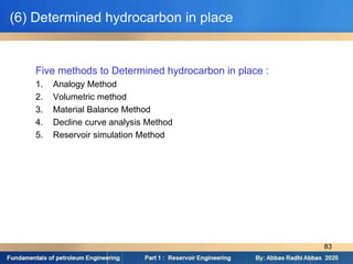 (6) Determined hydrocarbon in place
Five methods to Determined hydrocarbon in place :
1. Analogy Method
2. Volumetric method
3. Material Balance Method
4. Decline curve analysis Method
5. Reservoir simulation Method
83
 