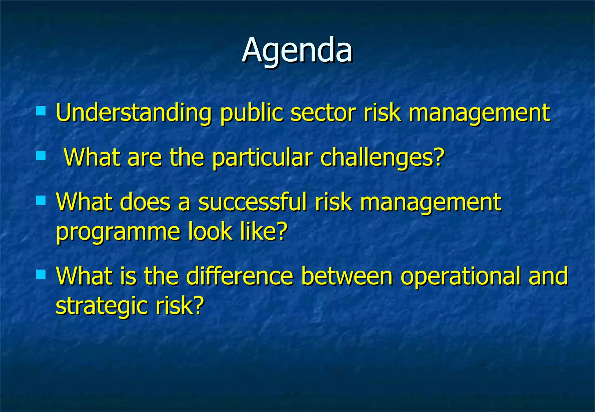 Agenda Understanding public sector risk management What are the particular challenges? What does a successful risk management programme look like? What is the difference between operational and strategic risk? 