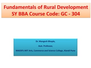 Fundamentals of Rural Development
SY BBA Course Code: GC - 304
Dr. Mangesh Bhople,
Asst. Professor,
MAEER’s MIT Arts, Commerce and Science College, Alandi Pune
 