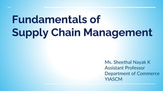 Fundamentals of
Supply Chain Management
Ms. Sheethal Nayak K
Assistant Professor
Department of Commerce
YIASCM
 