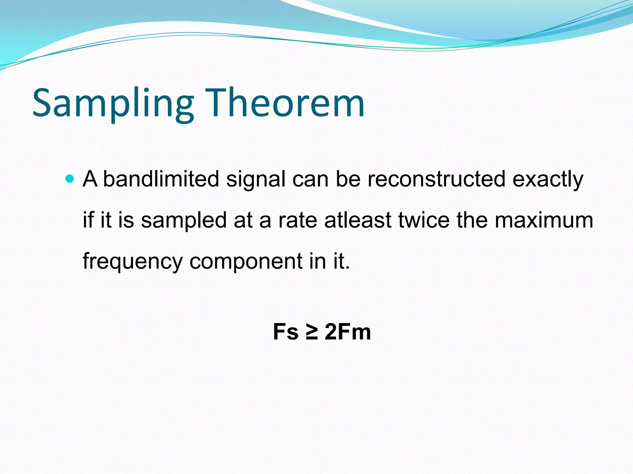 Sampling Theorem
 A bandlimited signal can be reconstructed exactly
if it is sampled at a rate atleast twice the maximum
frequency component in it.
Fs ≥ 2Fm
 