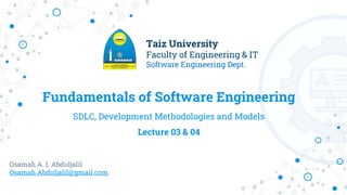 Fundamentals of Software Engineering
SDLC, Development Methodologies and Models
Lecture 03 & 04
Osamah A. I. Abduljalil
Osamah.Abduljalil@gmail.com
Taiz University
Faculty of Engineering & IT
Software Engineering Dept.
 