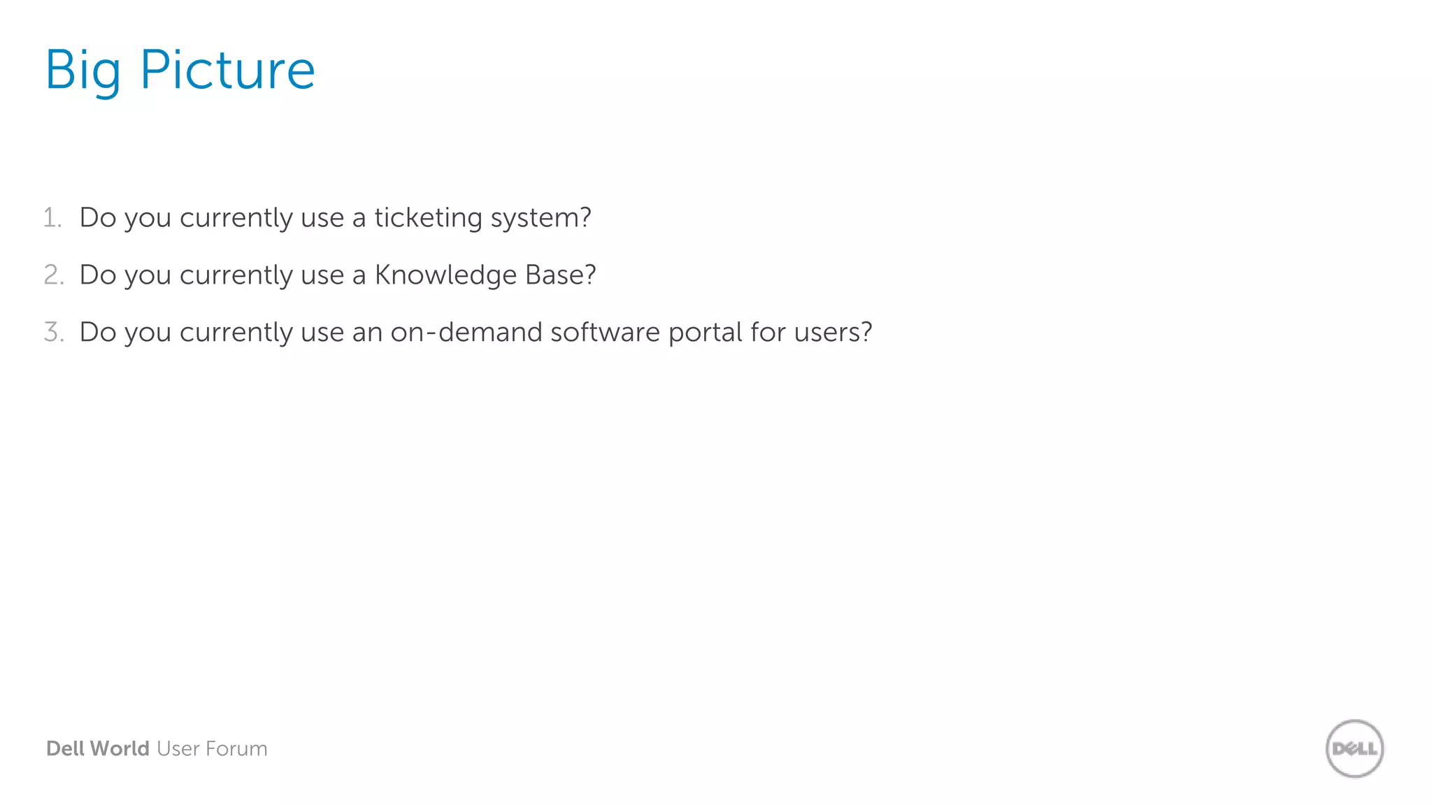 Dell World User Forum
Big Picture
1. Do you currently use a ticketing system?
2. Do you currently use a Knowledge Base?
3. Do you currently use an on-demand software portal for users?
 