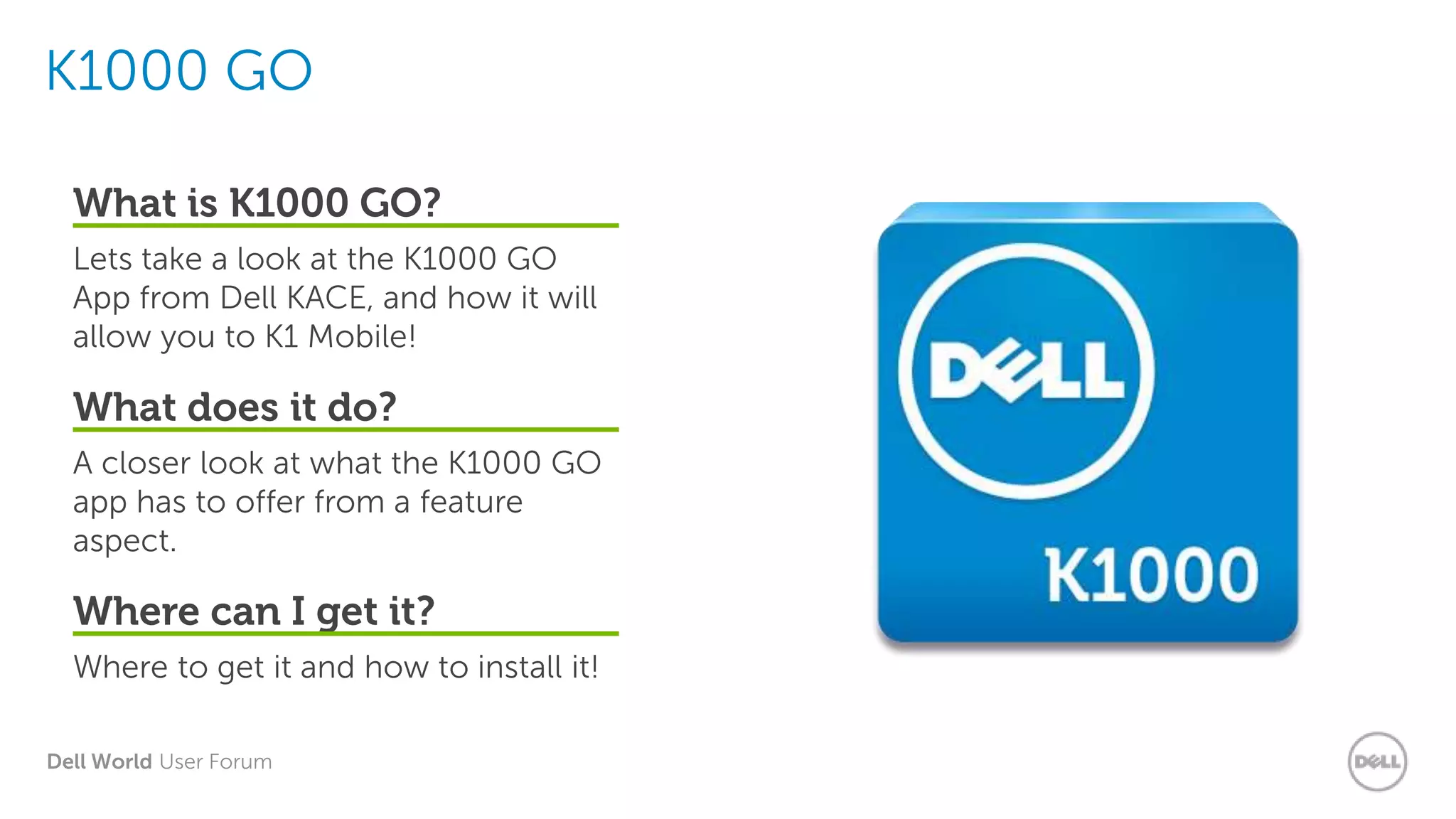 Dell World User Forum
What is K1000 GO?
Lets take a look at the K1000 GO
App from Dell KACE, and how it will
allow you to K1 Mobile!
What does it do?
A closer look at what the K1000 GO
app has to offer from a feature
aspect.
Where can I get it?
Where to get it and how to install it!
K1000 GO
 
