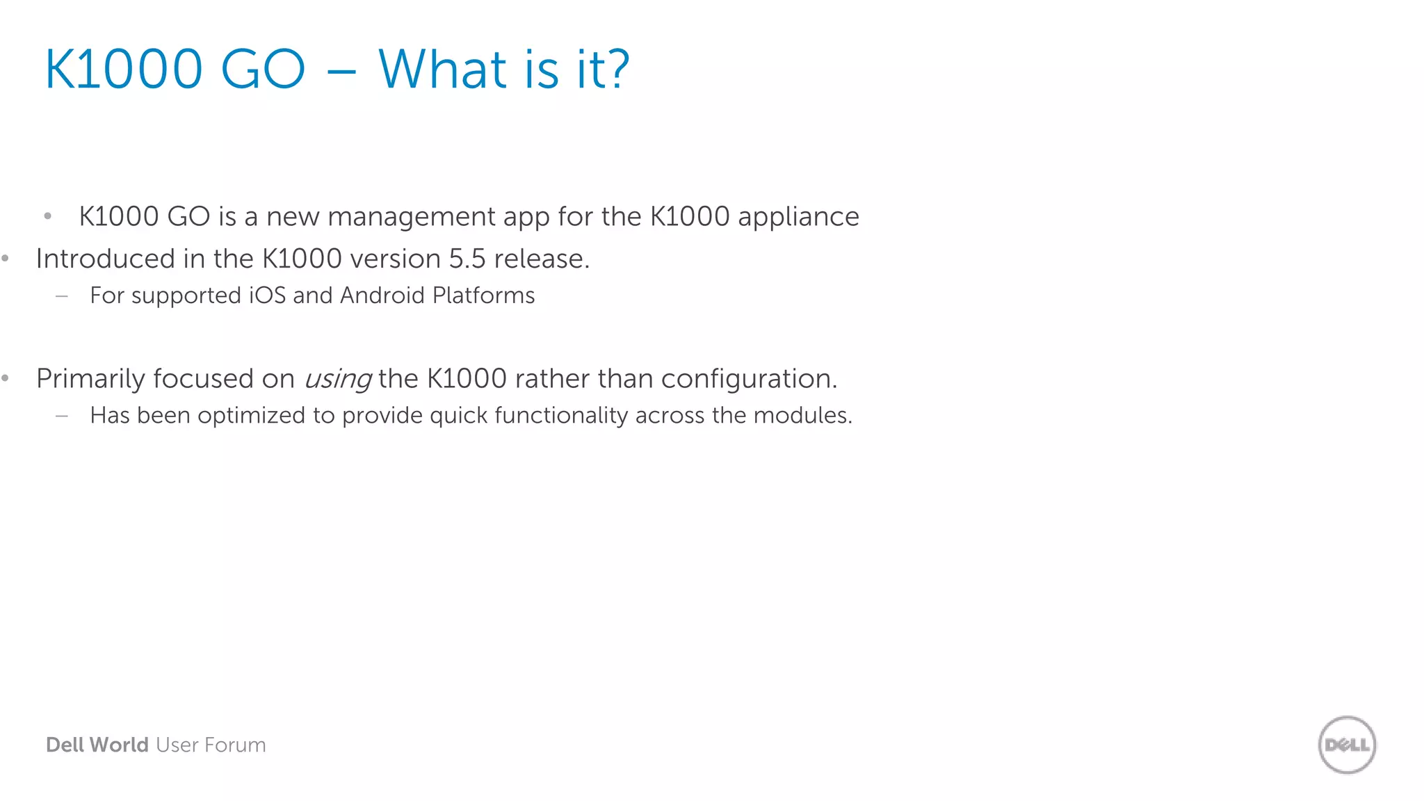 Dell World User Forum
K1000 GO – What is it?
• K1000 GO is a new management app for the K1000 appliance
• Introduced in the K1000 version 5.5 release.
– For supported iOS and Android Platforms
• Primarily focused on using the K1000 rather than configuration.
– Has been optimized to provide quick functionality across the modules.
 