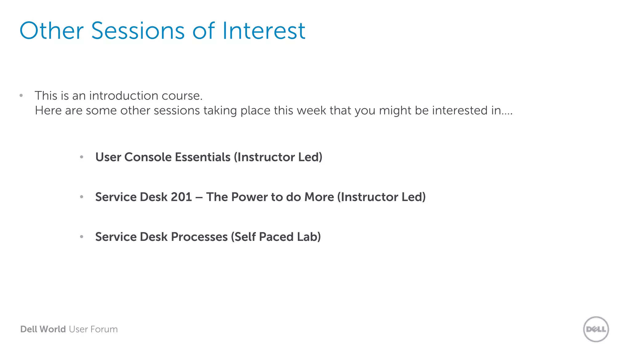 Dell World User Forum
Other Sessions of Interest
• This is an introduction course.
Here are some other sessions taking place this week that you might be interested in….
• User Console Essentials (Instructor Led)
• Service Desk 201 – The Power to do More (Instructor Led)
• Service Desk Processes (Self Paced Lab)
 