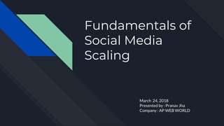 Fundamentals of
Social Media
Scaling
March 24, 2018
Presented by : Pranav Jha
Company : AP WEB WORLD
 