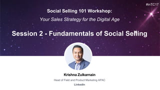 Krishna Zulkarnain
Head of Field and Product Marketing APAC
LinkedIn
Session 2 - Fundamentals of Social Selling
#inTC17
Social Selling 101 Workshop:
Your Sales Strategy for the Digital Age
 