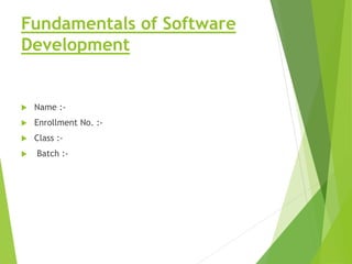 Fundamentals of Software
Development
 Name :-
 Enrollment No. :-
 Class :-
 Batch :-
 