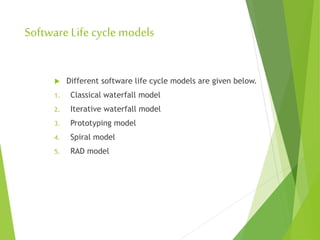 SoftwareLife cycle models
 Different software life cycle models are given below.
1. Classical waterfall model
2. Iterative waterfall model
3. Prototyping model
4. Spiral model
5. RAD model
 