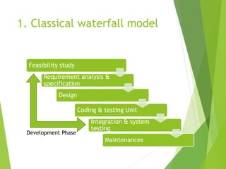 1. Classical waterfall model
Feasibility study
Requirement analysis &
specification
Design
Coding & testing Unit
Integration & system
testing
Maintenances
Development Phase
 