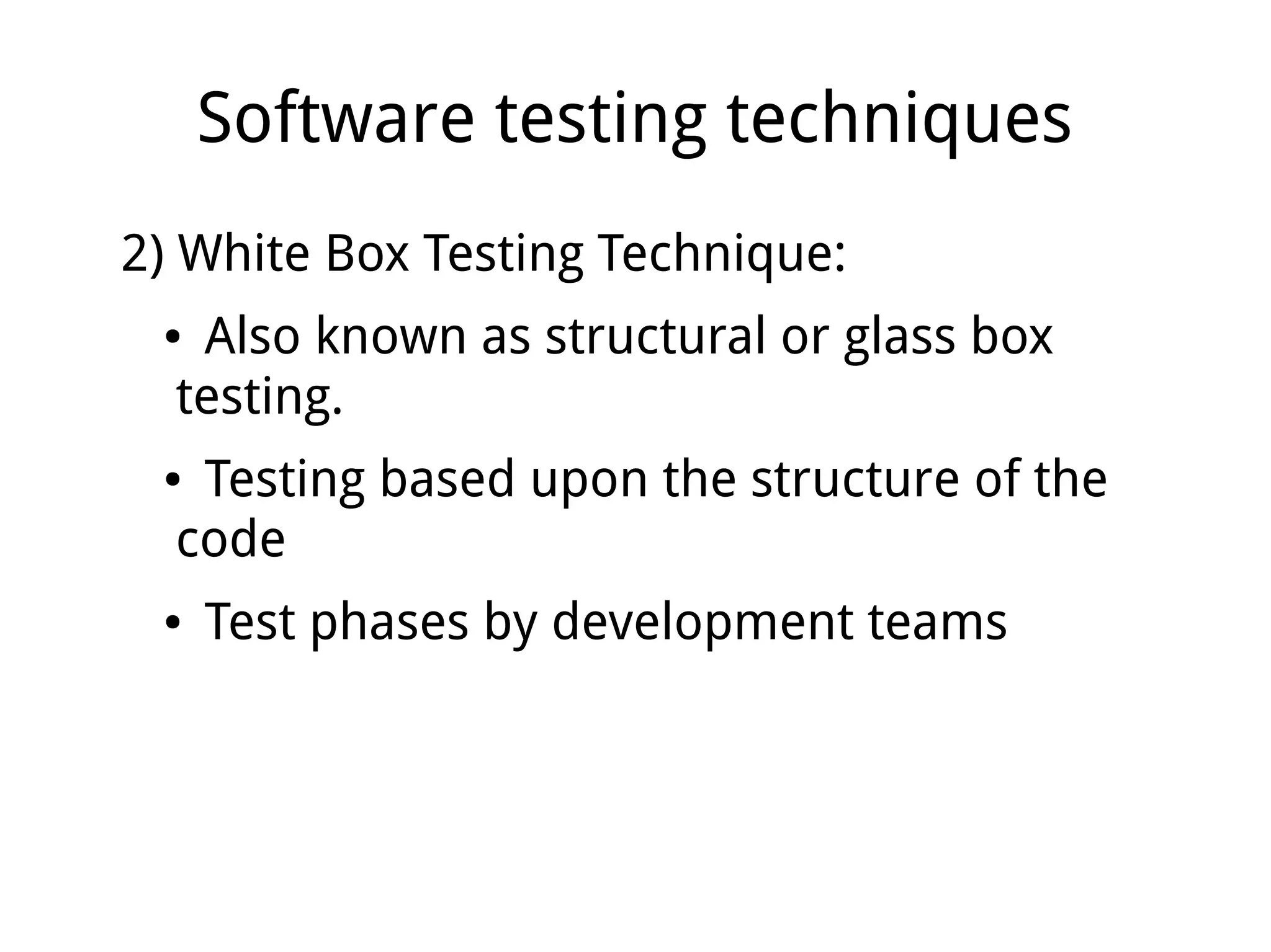 Software testing techniques
2) White Box Testing Technique:
● Also known as structural or glass box
testing.
● Testing based upon the structure of the
code
● Test phases by development teams
 