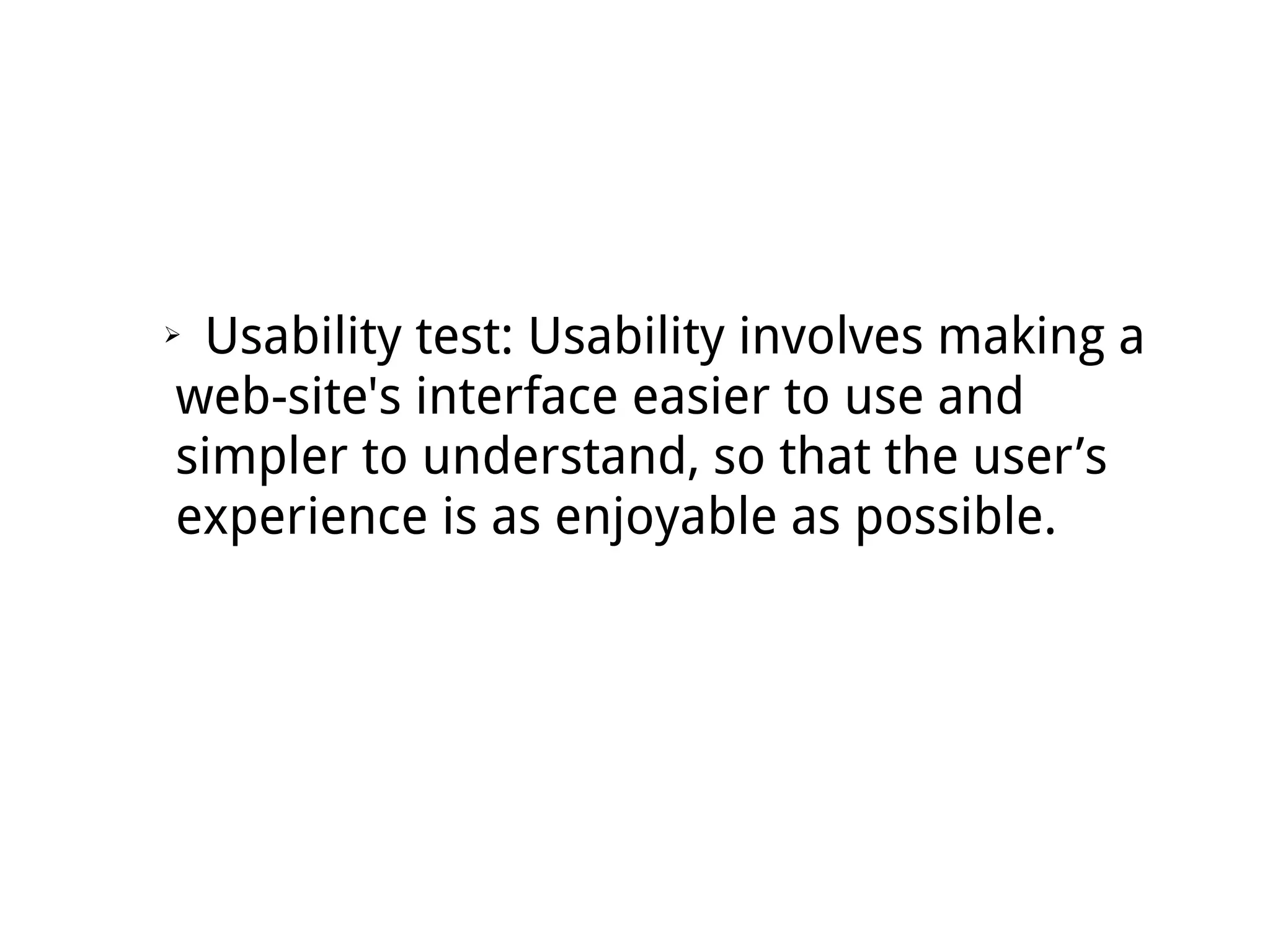 ➢ Usability test: Usability involves making a
web-site's interface easier to use and
simpler to understand, so that the user’s
experience is as enjoyable as possible.
 