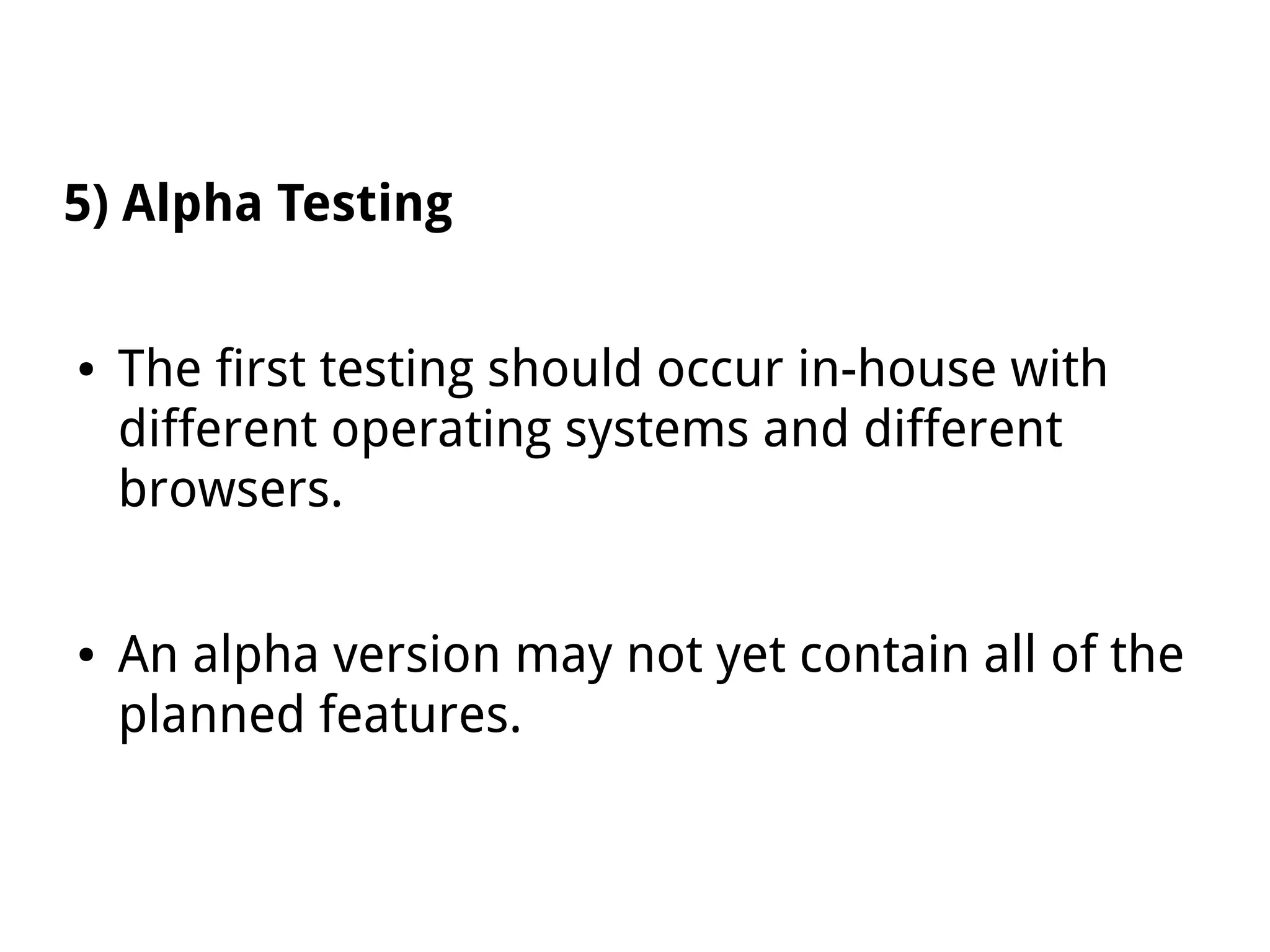 5) Alpha Testing
● The first testing should occur in-house with
different operating systems and different
browsers.
● An alpha version may not yet contain all of the
planned features.
 
