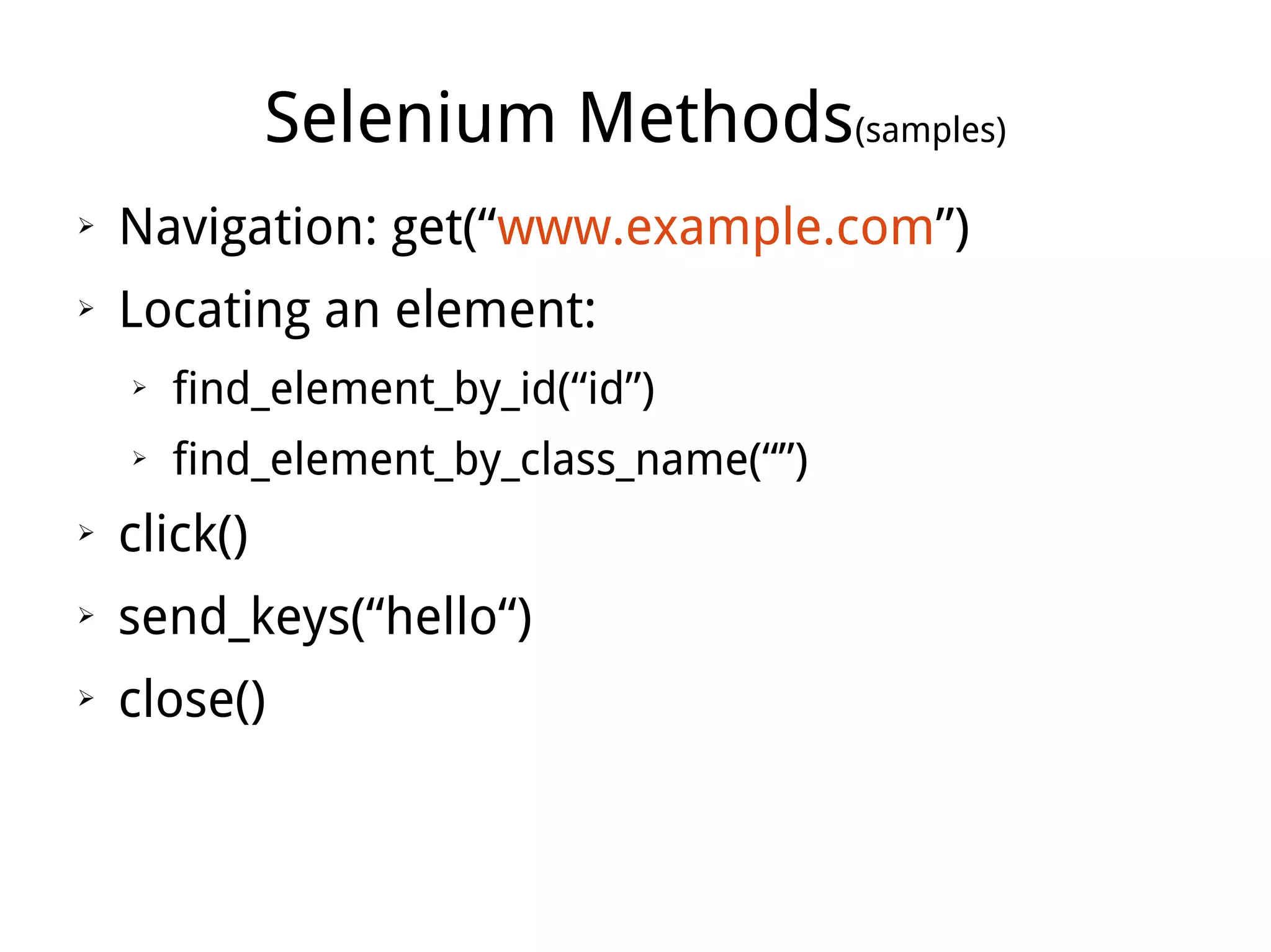 Selenium Methods(samples)
➢ Navigation: get(“www.example.com”)
➢ Locating an element:
➢ find_element_by_id(“id”)
➢ find_element_by_class_name(“”)
➢ click()
➢ send_keys(“hello“)
➢ close()
 
