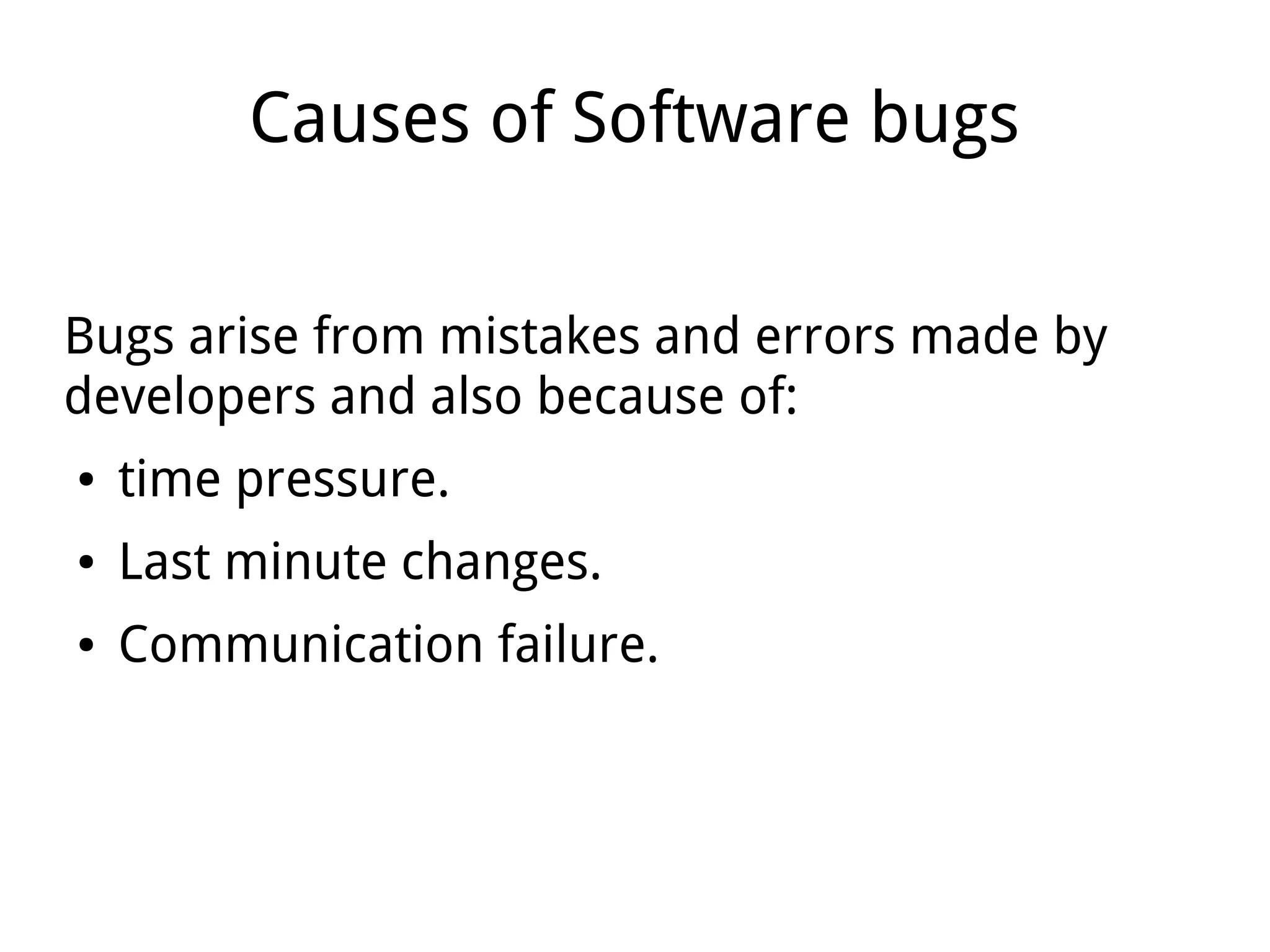 Causes of Software bugs
Bugs arise from mistakes and errors made by
developers and also because of:
● time pressure.
● Last minute changes.
● Communication failure.
 
