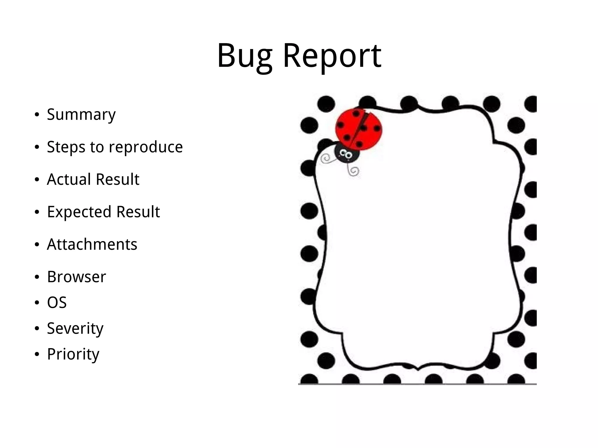 Bug Report
● Summary
● Steps to reproduce
● Actual Result
● Expected Result
● Attachments
● Browser
● OS
● Severity
● Priority
 