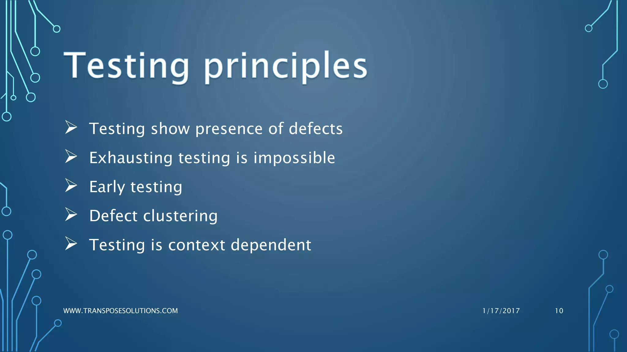  Testing show presence of defects
 Exhausting testing is impossible
 Early testing
 Defect clustering
 Testing is context dependent
1/17/2017WWW.TRANSPOSESOLUTIONS.COM 10
 
