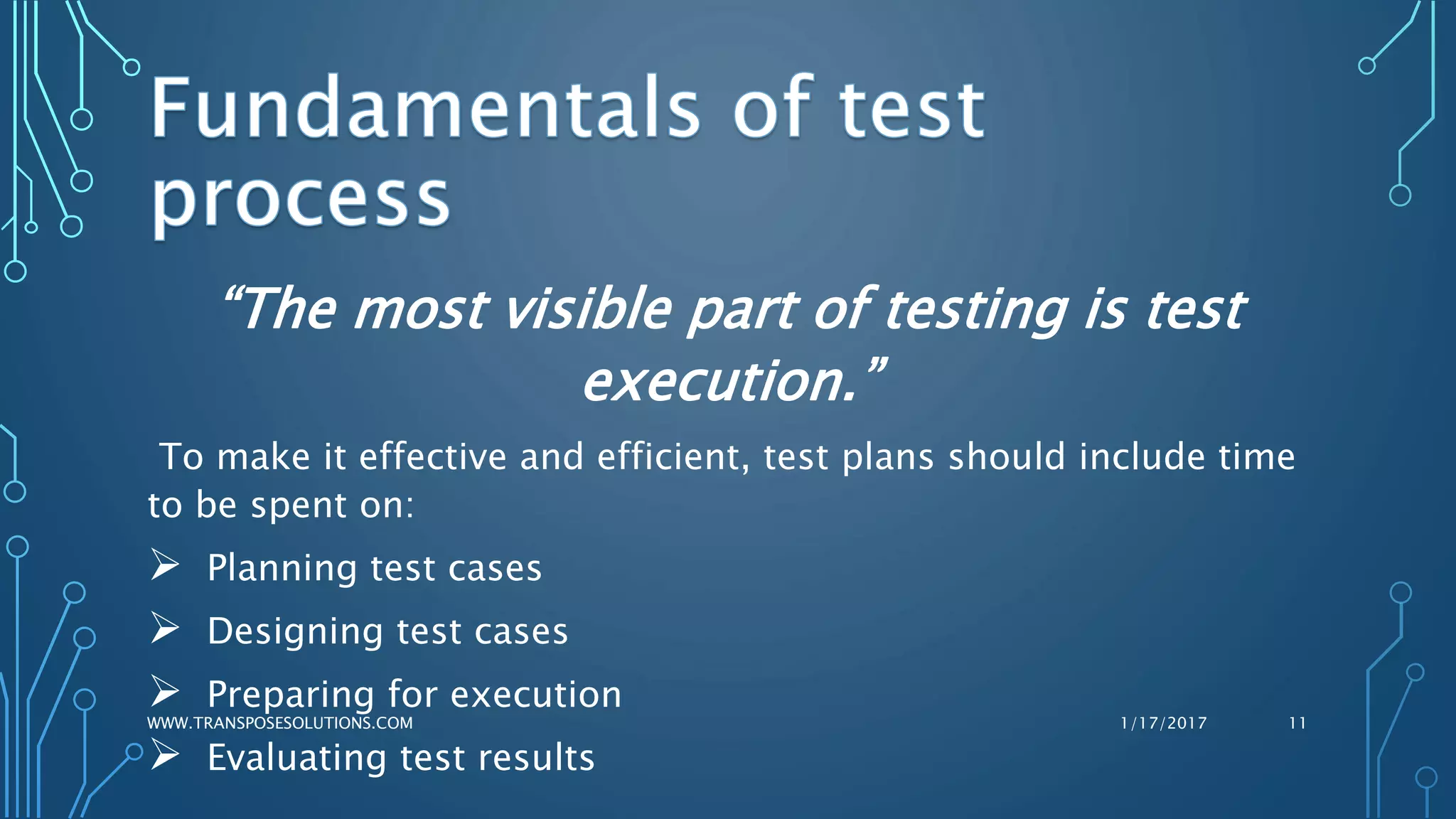 “The most visible part of testing is test
execution.”
To make it effective and efficient, test plans should include time
to be spent on:
 Planning test cases
 Designing test cases
 Preparing for execution
 Evaluating test results
1/17/2017WWW.TRANSPOSESOLUTIONS.COM 11
 