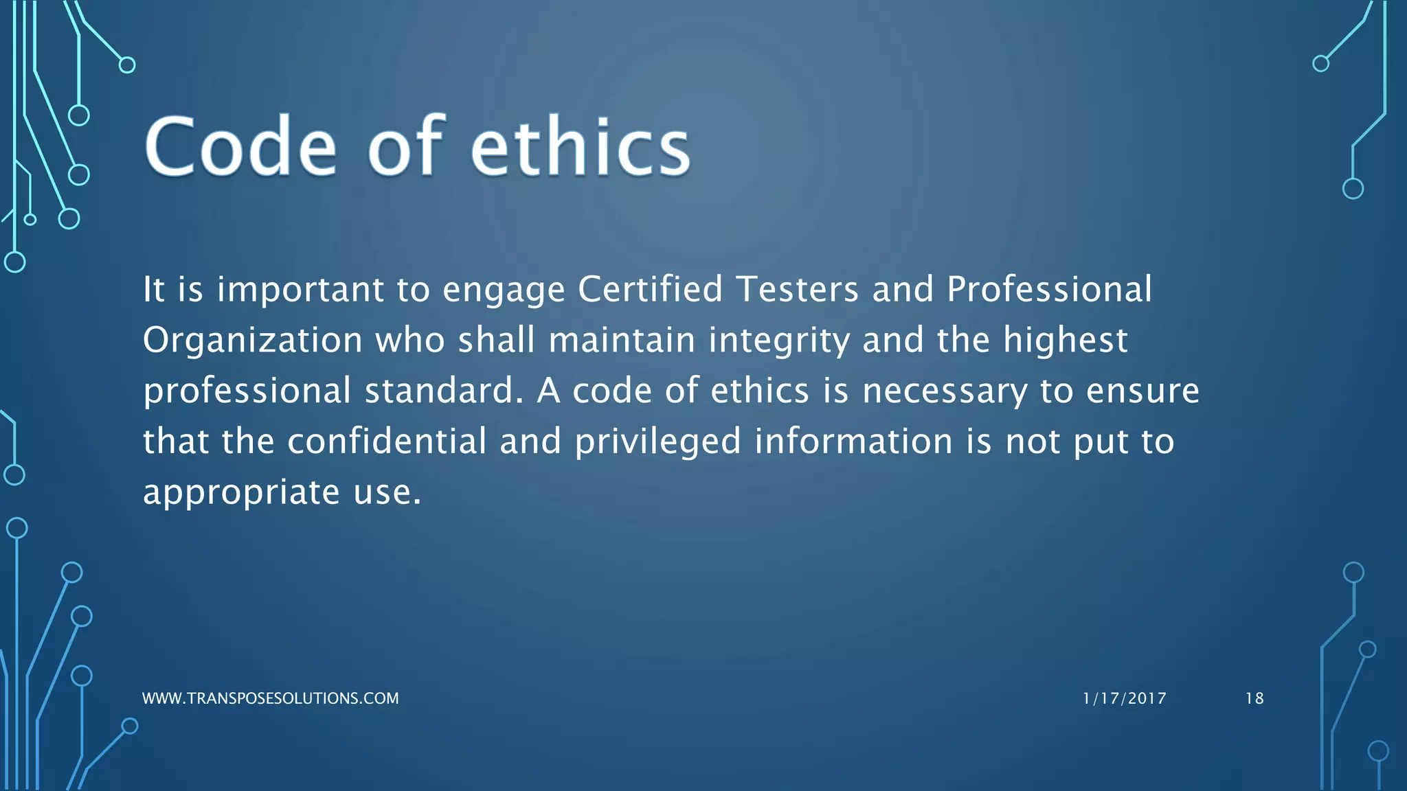 It is important to engage Certified Testers and Professional
Organization who shall maintain integrity and the highest
professional standard. A code of ethics is necessary to ensure
that the confidential and privileged information is not put to
appropriate use.
1/17/2017WWW.TRANSPOSESOLUTIONS.COM 18
 