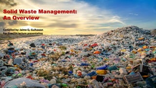 Solid Waste Management:
An Overview
Compiled by: Jaime Q. Guihawan
For Ensc254 lecture presentation
 
