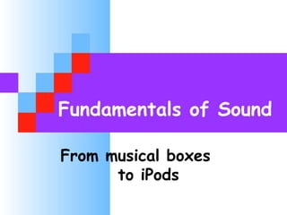 Fundamentals of Sound
From musical boxes
to iPods
 