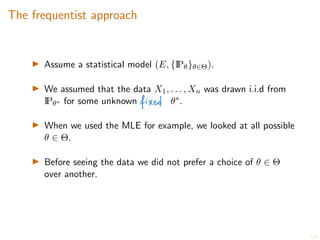 3/20
The frequentist approach
I Assume a statistical model (E, {IP✓}✓2⇥).
I We assumed that the data X1, . . . , Xn was drawn i.i.d from
IP✓⇤ for some unknown ✓⇤.
I When we used the MLE for example, we looked at all possible
✓ 2 ⇥.
I Before seeing the data we did not prefer a choice of ✓ 2 ⇥
over another.
 