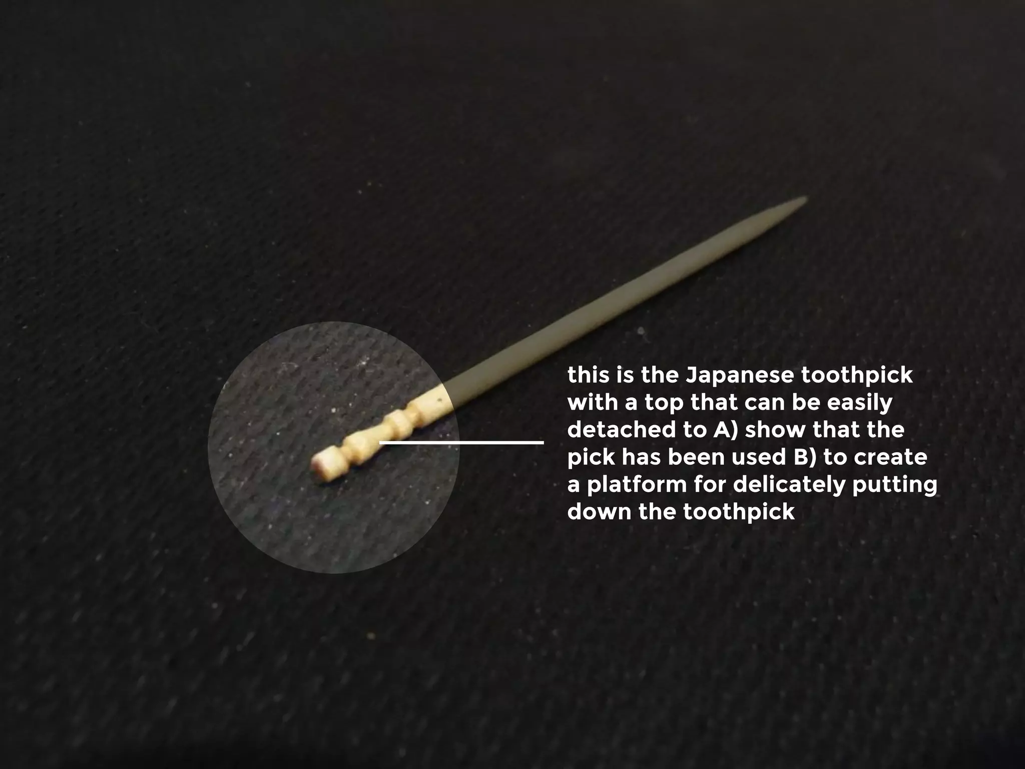 this is the Japanese toothpick
with a top that can be easily
detached to A) show that the
pick has been used B) to create
a platform for delicately putting
down the toothpick
 