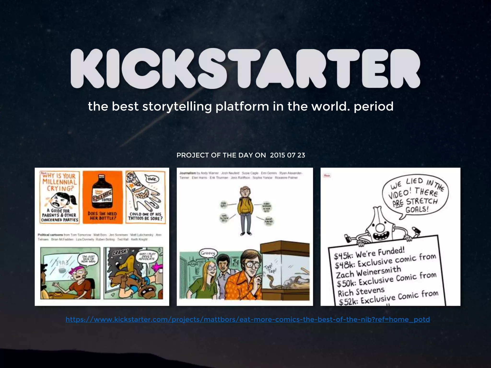 the best storytelling platform in the world. period
PROJECT OF THE DAY ON 2015 07 23
https://www.kickstarter.com/projects/mattbors/eat-more-comics-the-best-of-the-nib?ref=home_potd
 